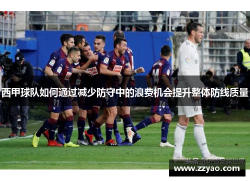 西甲球队如何通过减少防守中的浪费机会提升整体防线质量