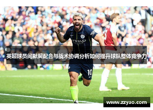 英超球员间默契配合与战术协调分析如何提升球队整体竞争力