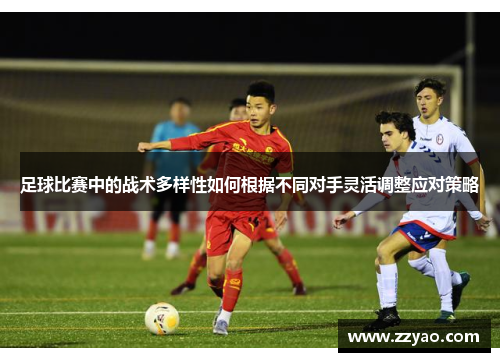 足球比赛中的战术多样性如何根据不同对手灵活调整应对策略