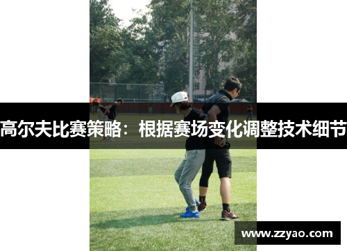 高尔夫比赛策略：根据赛场变化调整技术细节